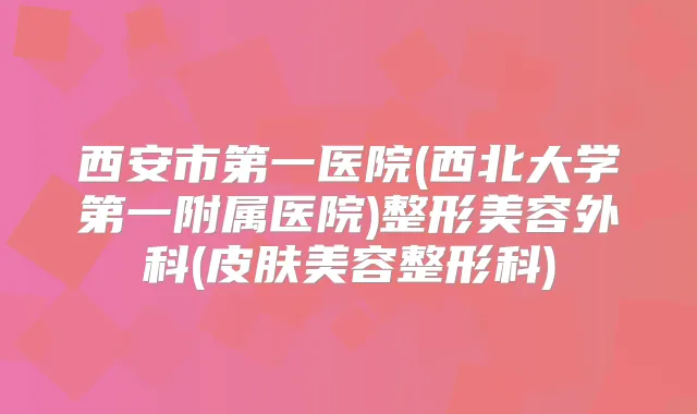 西安市第一医院(西北大学第一附属医院)整形美容外科(皮肤美容整形科)