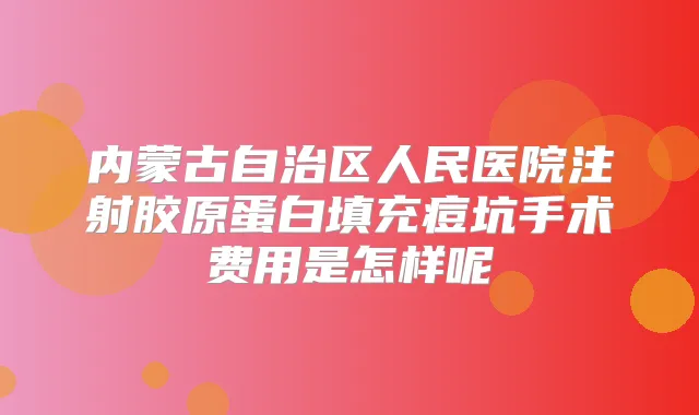 内蒙古自治区人民医院注射胶原蛋白填充痘坑手术费用是怎样呢