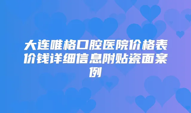 大连唯格口腔医院价格表价钱详细信息附贴瓷面案例