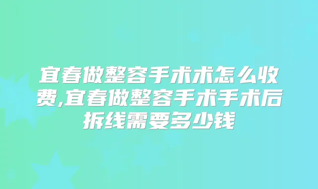 宜春做整容手术术怎么收费,宜春做整容手术手术后拆线需要多少钱