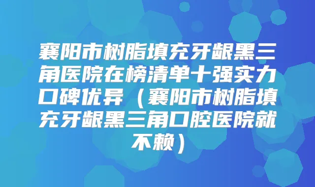 襄阳市树脂填充牙龈黑三角医院在榜清单十强实力口碑优异（襄阳市树脂填充牙龈黑三角口腔医院就不赖）