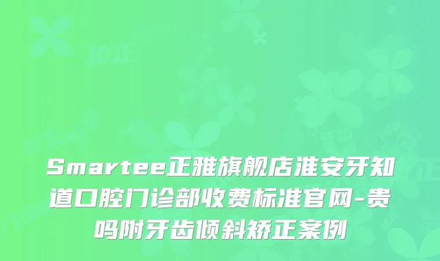Smartee正雅旗舰店淮安牙知道口腔门诊部收费标准官网-贵吗附牙齿倾斜矫正案例