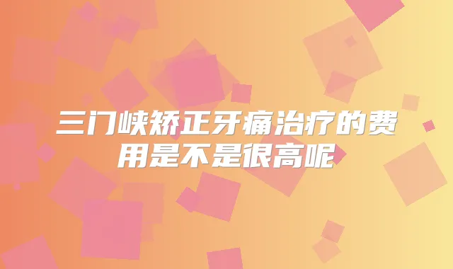 三门峡矫正牙痛的费用是不是很高呢