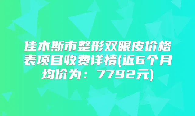 佳木斯市整形双眼皮价格表项目收费详情(近6个月均价为:7792元)
