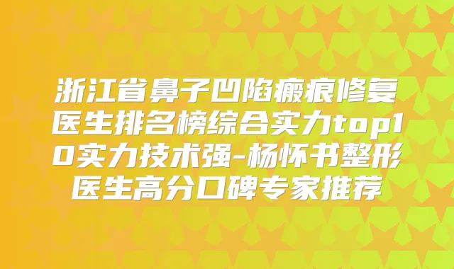 浙江省鼻子凹陷瘢痕修复医生排名榜综合实力top10实力技术强-杨怀书整形医生高分口碑专家推荐