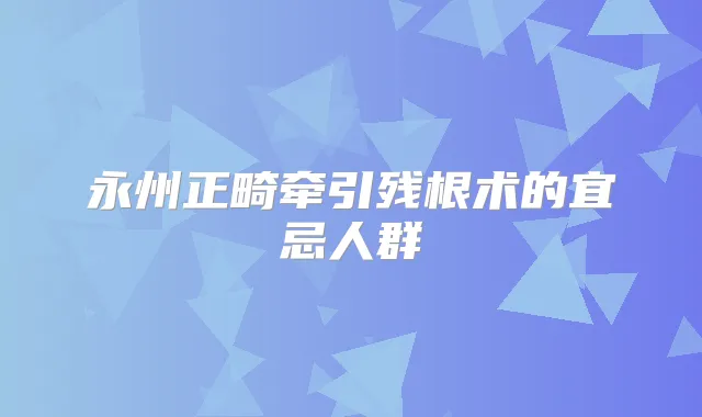 永州正畸牵引残根术的宜忌人群