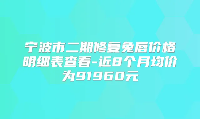 宁波市二期修复兔唇价格明细表查看-近8个月均价为91960元