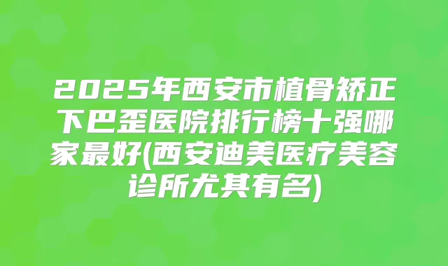 2025年西安市植骨矫正下巴歪医院排行榜十强哪家好(西安医疗美容诊所尤其有名)