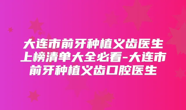 大连市前牙种植义齿医生上榜清单大全必看-大连市前牙种植义齿口腔医生
