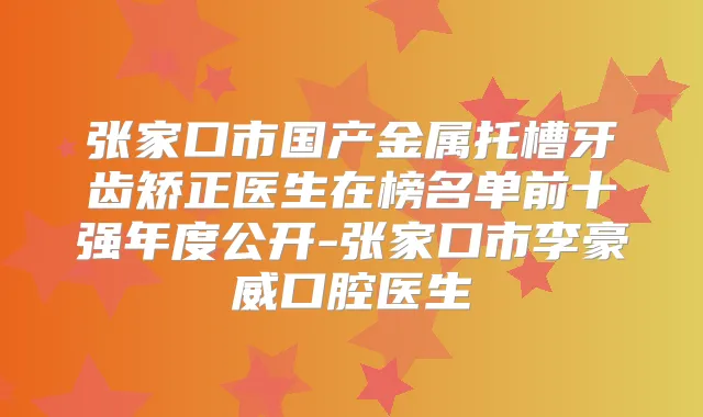 张家口市国产金属托槽牙齿矫正医生在榜名单前十强年度公开-张家口市李豪威口腔医生
