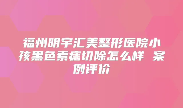 福州明宇汇美整形医院小孩黑色素痣切除怎么样 案例评价
