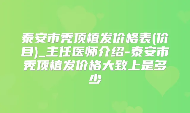 泰安市秃顶植发价格表(价目)_主任医师介绍-泰安市秃顶植发价格大致上是多少
