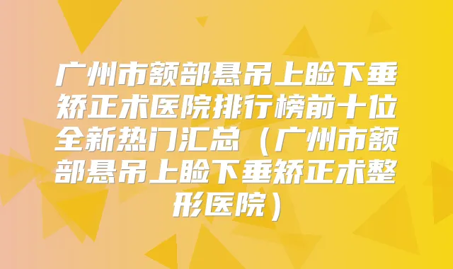 广州市额部悬吊上睑下垂矫正术医院排行榜前十位全新热门汇总(广州市额部悬吊上睑下垂矫正术整形医院)