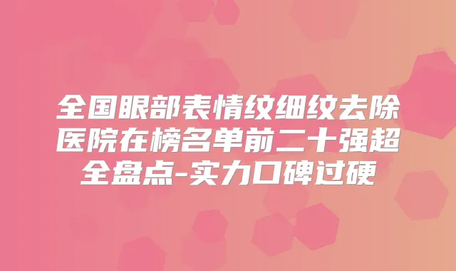 全国眼部表情纹细纹去除医院在榜名单前二十强超全盘点-实力口碑过硬