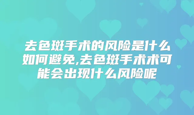 去色斑手术的风险是什么如何避免,去色斑手术术可能会出现什么风险呢