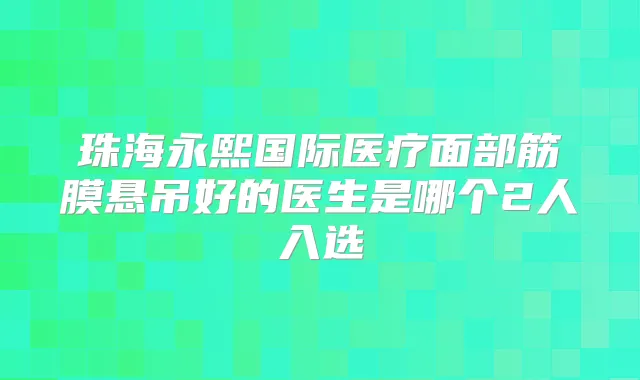 珠海永熙国际医疗面部筋膜悬吊好的医生是哪个2人入选