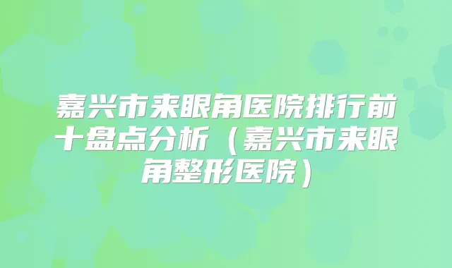 嘉兴市来眼角医院排行前十盘点分析(嘉兴市来眼角整形医院)