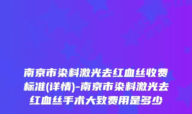 南京市染料激光去红血丝收费标准(详情)-南京市染料激光去红血丝手术大致费用是多少