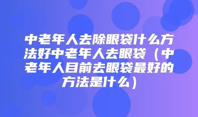 中老年人去除眼袋什么方法好中老年人去眼袋（中老年人目前去眼袋好的方法是什么）