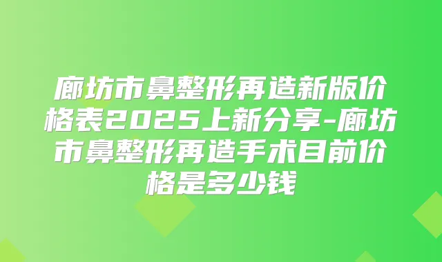 廊坊市鼻整形再造新版价格表2025上新分享-廊坊市鼻整形再造手术目前价格是多少钱