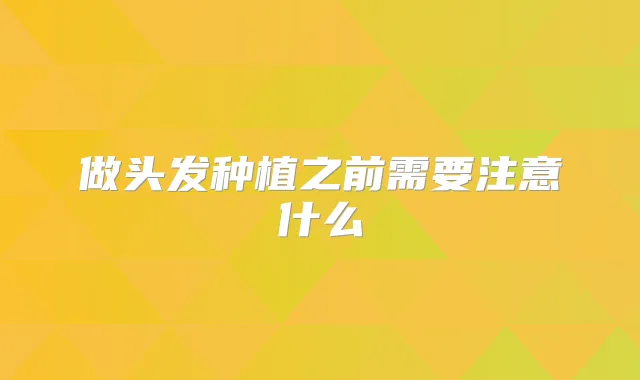 做头发种植之前需要注意什么