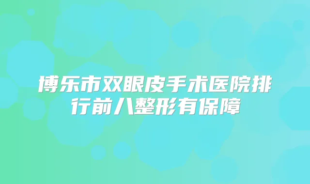 博乐市双眼皮手术医院排行前八整形有保障