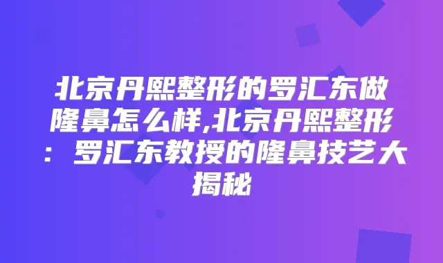 北京丹熙整形的罗汇东做隆鼻怎么样,北京丹熙整形:罗汇东教授的隆鼻技艺大揭秘