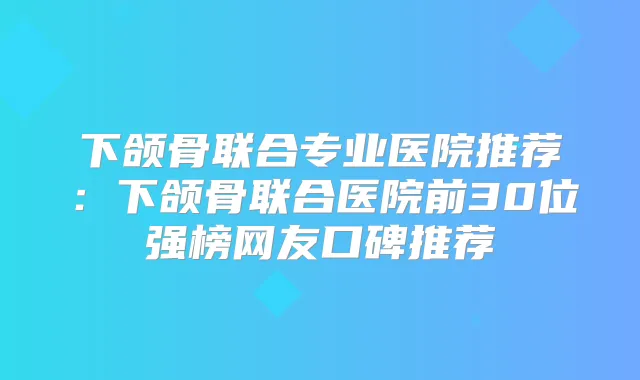 下颌骨联合专业医院推荐：下颌骨联合医院前30位强榜网友口碑推荐