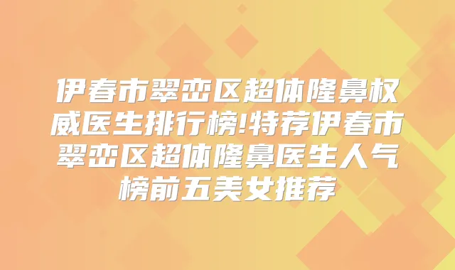 伊春市翠峦区超体隆鼻医生排行榜!特荐伊春市翠峦区超体隆鼻医生人气榜前五美女推荐