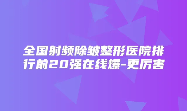 全国射频除皱整形医院排行前20强在线爆-更厉害