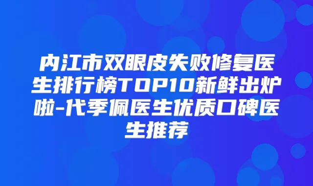 内江市双眼皮失败修复医生排行榜TOP10新鲜出炉啦-代季佩医生优质口碑医生推荐