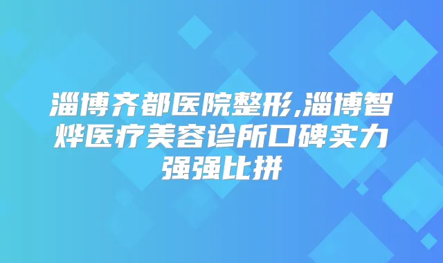 淄博齐都医院整形,淄博智烨医疗美容诊所口碑实力强强比拼