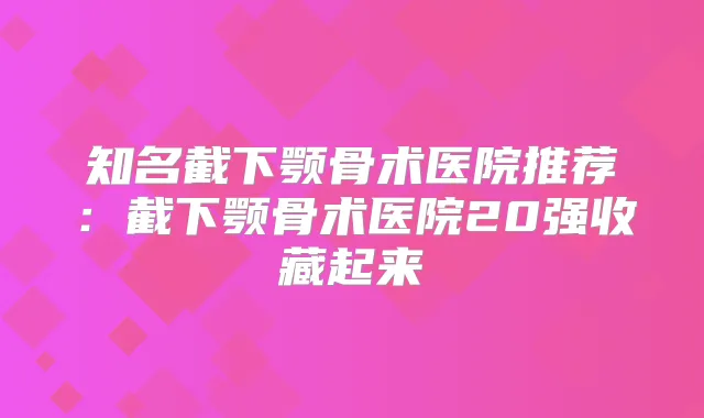 知名截下颚骨术医院推荐:截下颚骨术医院20强收藏起来
