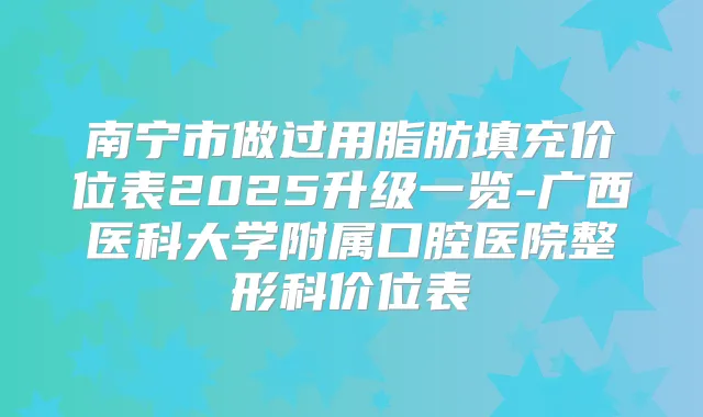 南宁市做过用脂肪填充价位表2025升级一览-广西医科大学附属口腔医院整形科价位表