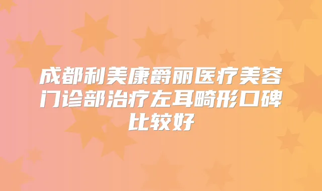成都利美康爵丽医疗美容门诊部左耳畸形口碑比较好
