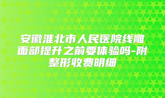 安徽淮北市人民医院线雕面部提升之前要体验吗-附整形收费明细
