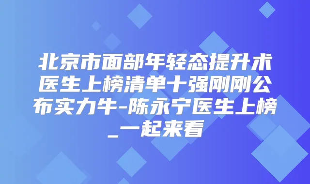 北京市面部年轻态提升术医生上榜清单十强刚刚公布实力牛-陈永宁医生上榜_一起来看