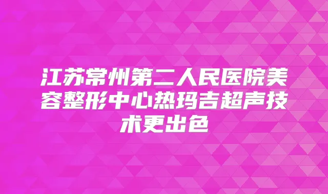 江苏常州第二人民医院美容整形中心热玛吉超声技术更出色