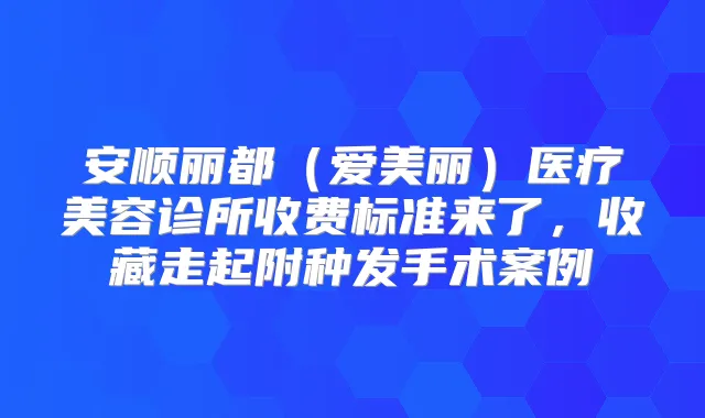 安顺丽都(爱美丽)医疗美容诊所收费标准来了,收藏走起附种发手术案例