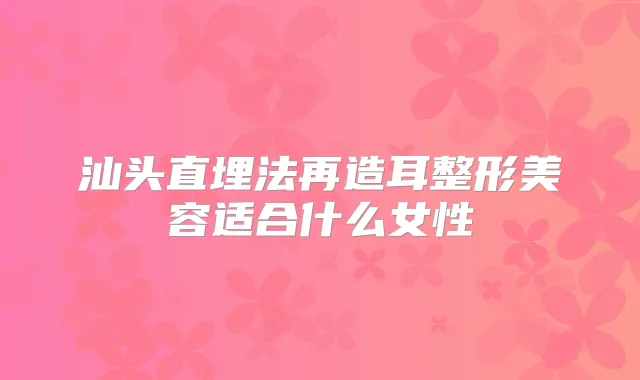 汕头直埋法再造耳整形美容适合什么女性