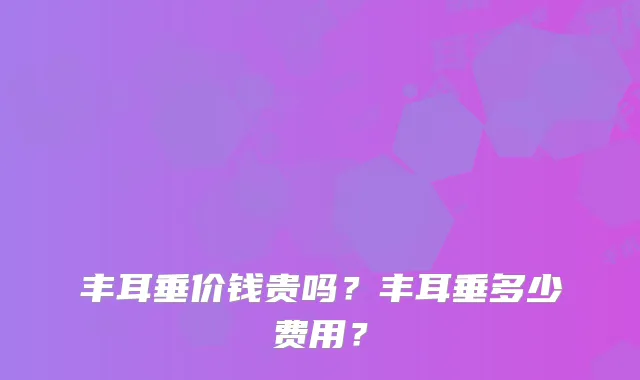 丰耳垂价钱贵吗？丰耳垂多少费用？