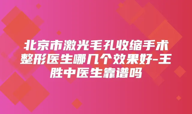 北京市激光毛孔收缩手术整形医生哪几个效果好-王胜中医生靠谱吗