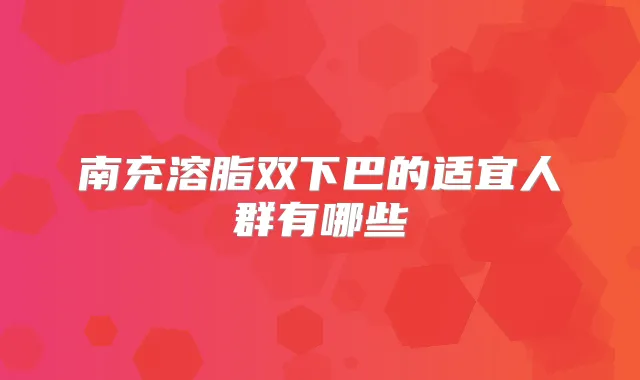南充溶脂双下巴的适宜人群有哪些