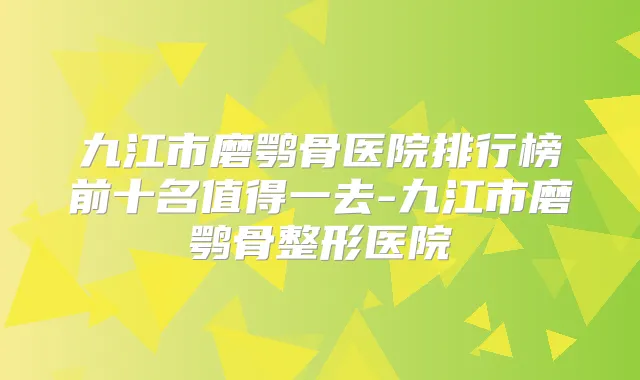 九江市磨鹗骨医院排行榜前十名值得一去-九江市磨鹗骨整形医院