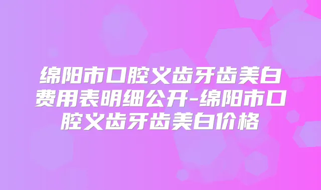 绵阳市口腔义齿牙齿美白费用表明细公开-绵阳市口腔义齿牙齿美白价格