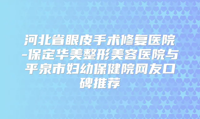 河北省眼皮手术修复医院-保定华美整形美容医院与平泉市妇幼保健院网友口碑推荐