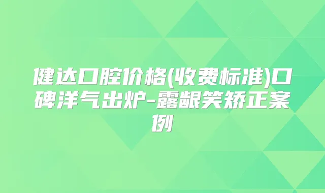 健达口腔价格(收费标准)口碑洋气出炉-露龈笑矫正案例