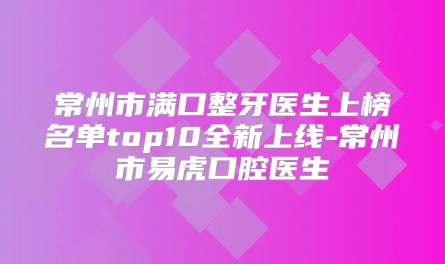 常州市满口整牙医生上榜名单top10全新上线-常州市易虎口腔医生