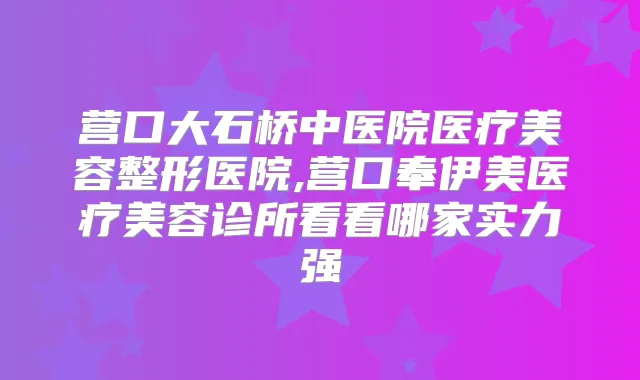 营口大石桥中医院医疗美容整形医院,营口奉伊美医疗美容诊所看看哪家实力强