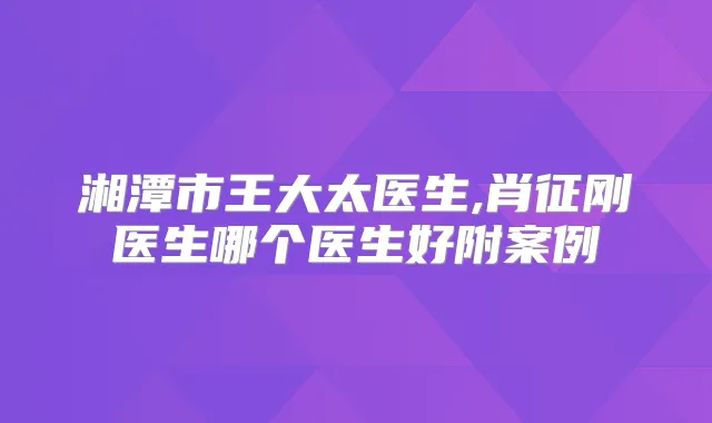 湘潭市王大太医生,肖征刚医生哪个医生好附案例
